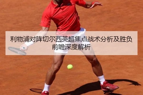 利物浦对阵切尔西英超焦点战术分析及胜负前瞻深度解析